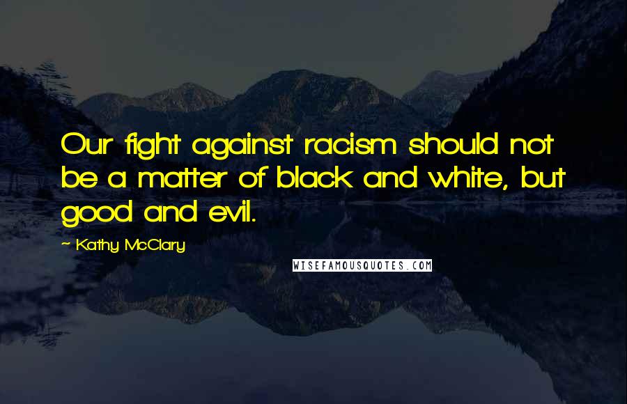 Kathy McClary Quotes: Our fight against racism should not be a matter of black and white, but good and evil.