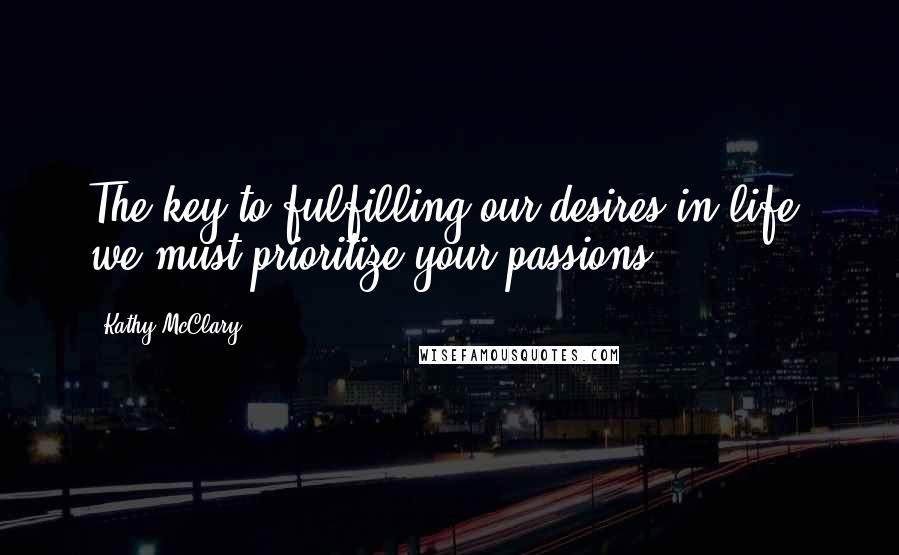 Kathy McClary Quotes: The key to fulfilling our desires in life, we must prioritize your passions.