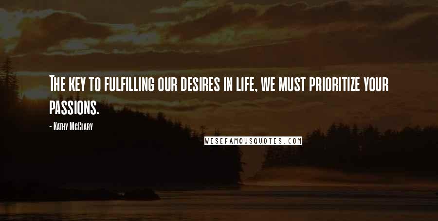 Kathy McClary Quotes: The key to fulfilling our desires in life, we must prioritize your passions.