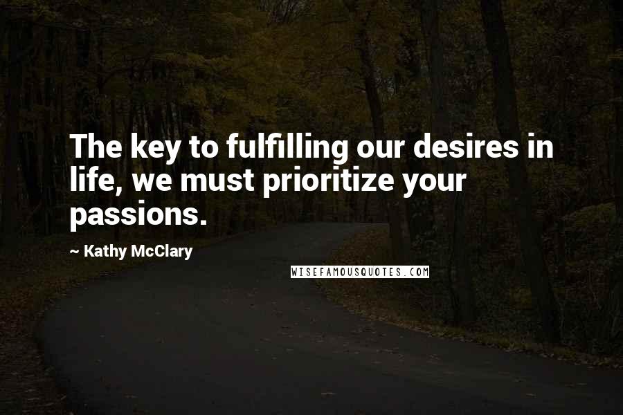 Kathy McClary Quotes: The key to fulfilling our desires in life, we must prioritize your passions.