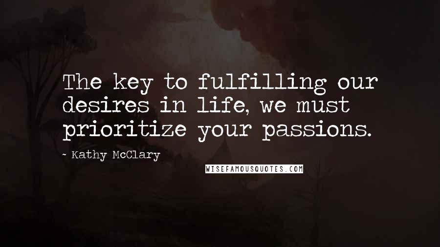 Kathy McClary Quotes: The key to fulfilling our desires in life, we must prioritize your passions.