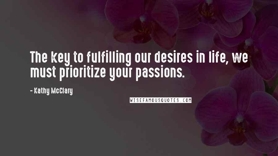 Kathy McClary Quotes: The key to fulfilling our desires in life, we must prioritize your passions.