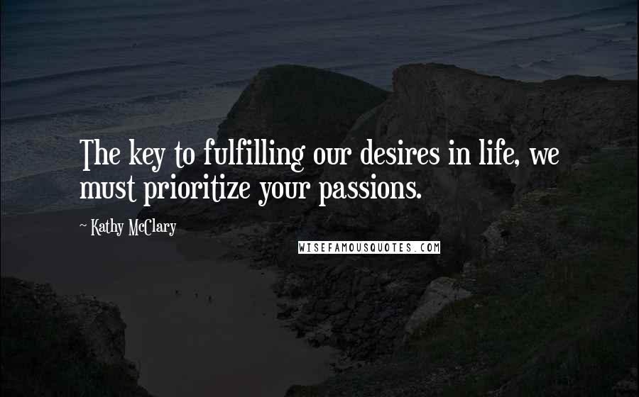 Kathy McClary Quotes: The key to fulfilling our desires in life, we must prioritize your passions.