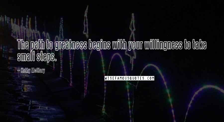 Kathy McClary Quotes: The path to greatness begins with your willingness to take small steps.