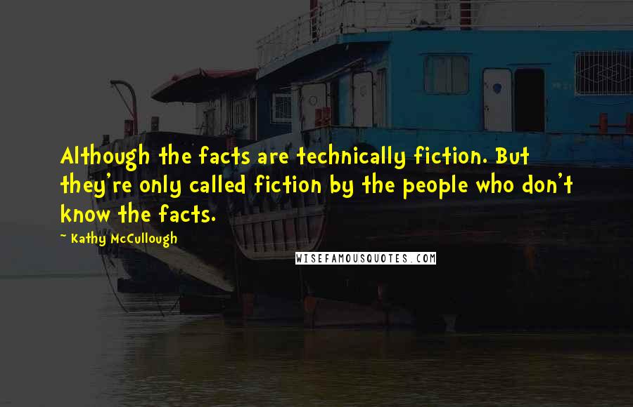 Kathy McCullough Quotes: Although the facts are technically fiction. But they're only called fiction by the people who don't know the facts.