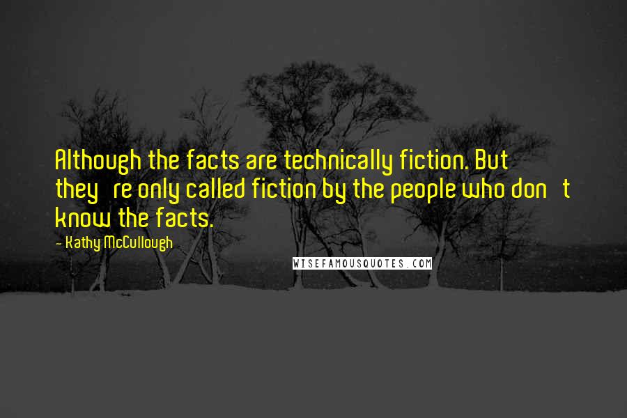 Kathy McCullough Quotes: Although the facts are technically fiction. But they're only called fiction by the people who don't know the facts.