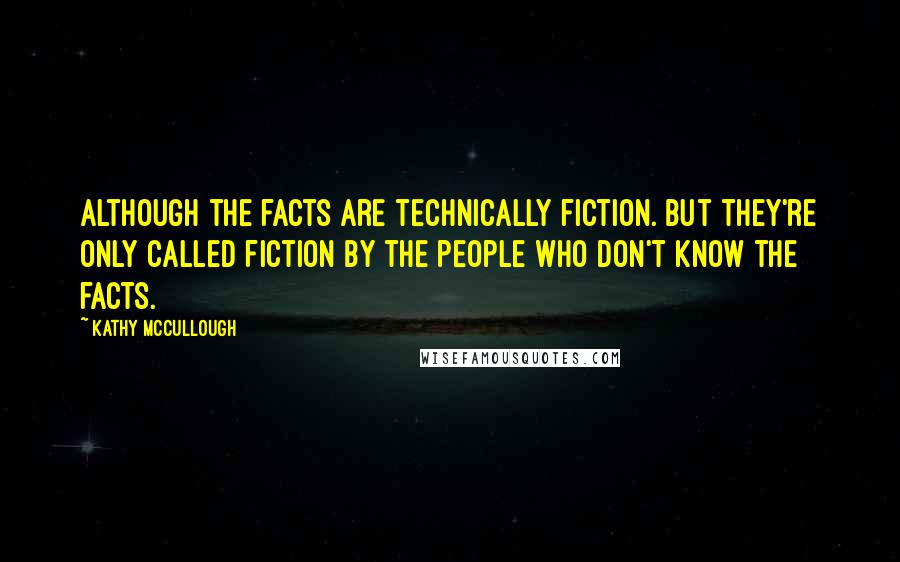 Kathy McCullough Quotes: Although the facts are technically fiction. But they're only called fiction by the people who don't know the facts.