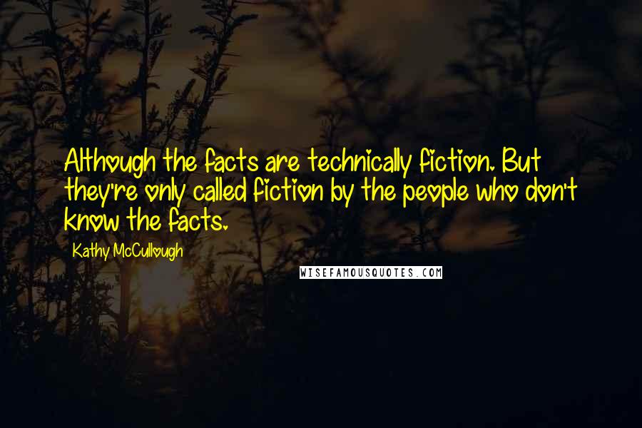 Kathy McCullough Quotes: Although the facts are technically fiction. But they're only called fiction by the people who don't know the facts.