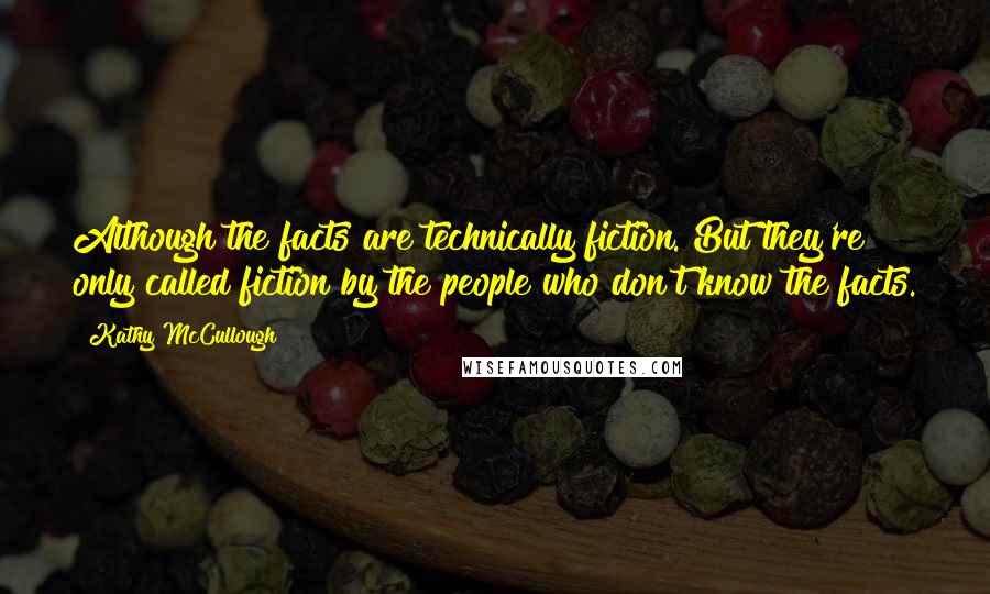 Kathy McCullough Quotes: Although the facts are technically fiction. But they're only called fiction by the people who don't know the facts.