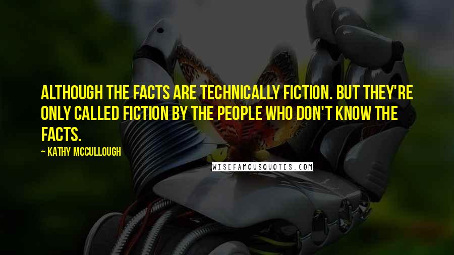 Kathy McCullough Quotes: Although the facts are technically fiction. But they're only called fiction by the people who don't know the facts.