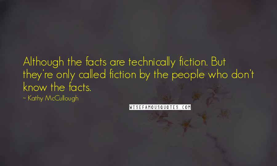 Kathy McCullough Quotes: Although the facts are technically fiction. But they're only called fiction by the people who don't know the facts.