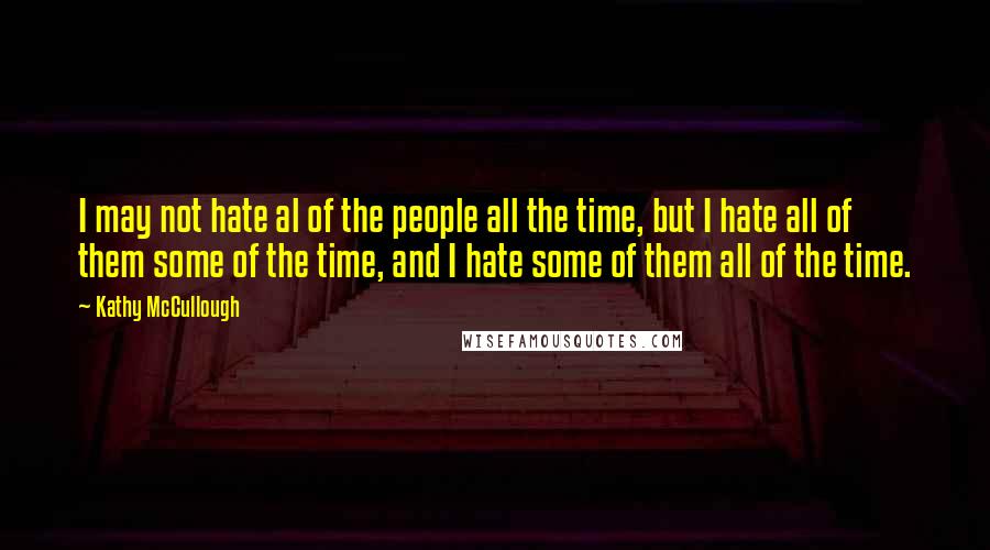 Kathy McCullough Quotes: I may not hate al of the people all the time, but I hate all of them some of the time, and I hate some of them all of the time.