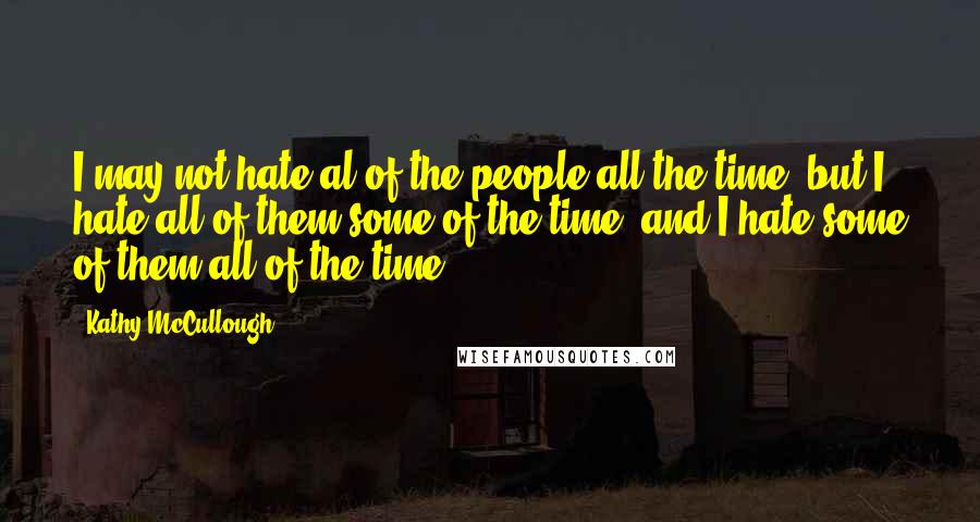 Kathy McCullough Quotes: I may not hate al of the people all the time, but I hate all of them some of the time, and I hate some of them all of the time.