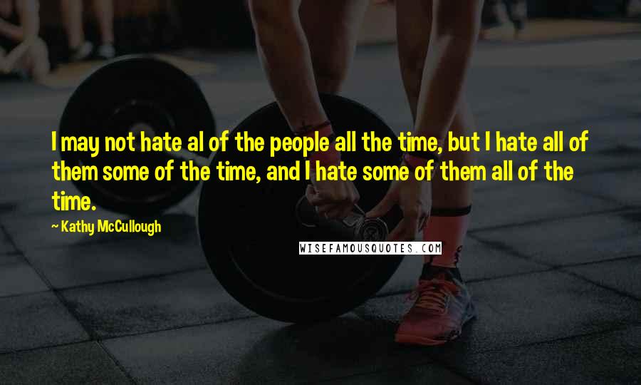 Kathy McCullough Quotes: I may not hate al of the people all the time, but I hate all of them some of the time, and I hate some of them all of the time.