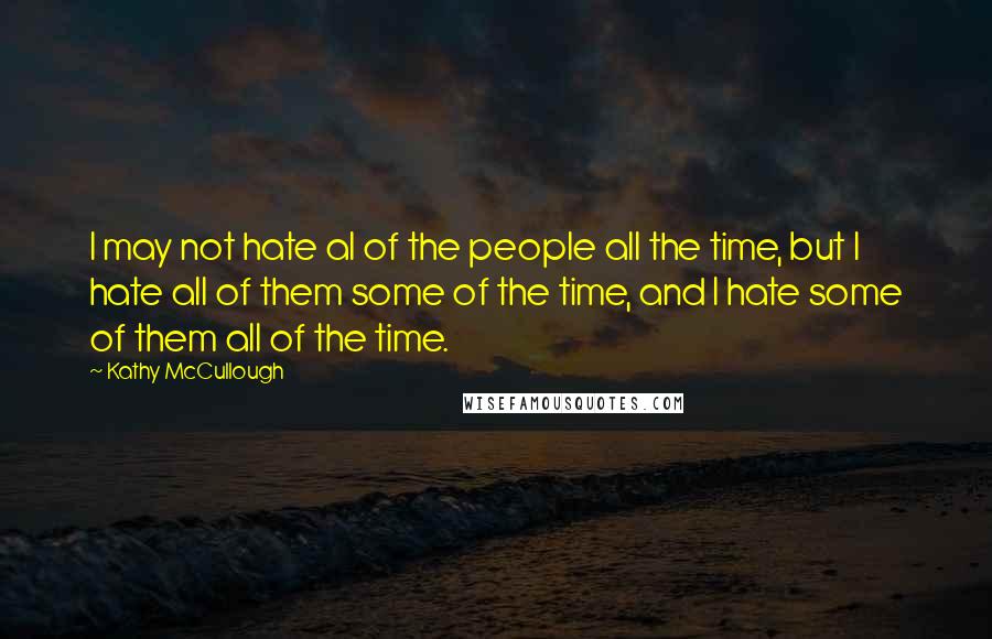 Kathy McCullough Quotes: I may not hate al of the people all the time, but I hate all of them some of the time, and I hate some of them all of the time.