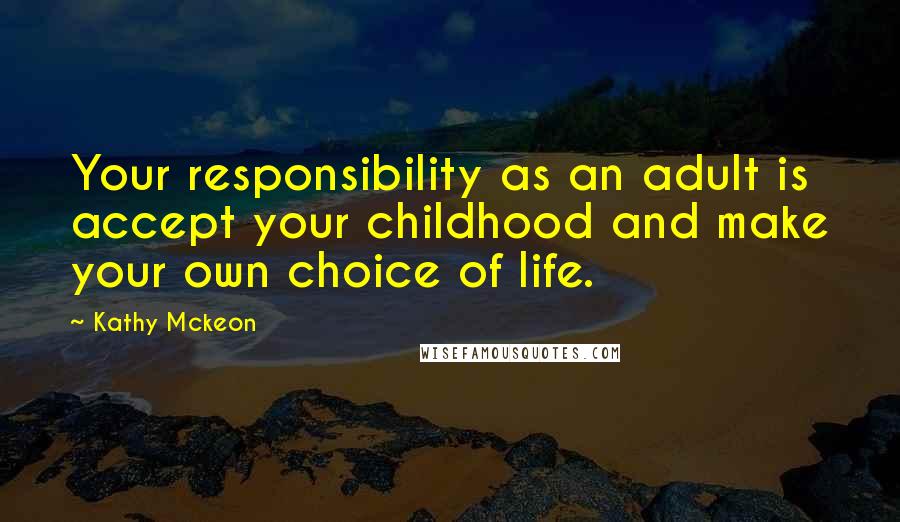 Kathy Mckeon Quotes: Your responsibility as an adult is accept your childhood and make your own choice of life.