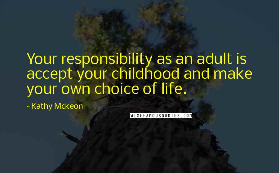 Kathy Mckeon Quotes: Your responsibility as an adult is accept your childhood and make your own choice of life.