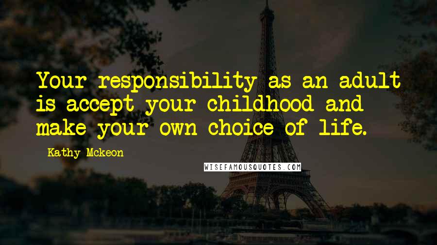 Kathy Mckeon Quotes: Your responsibility as an adult is accept your childhood and make your own choice of life.