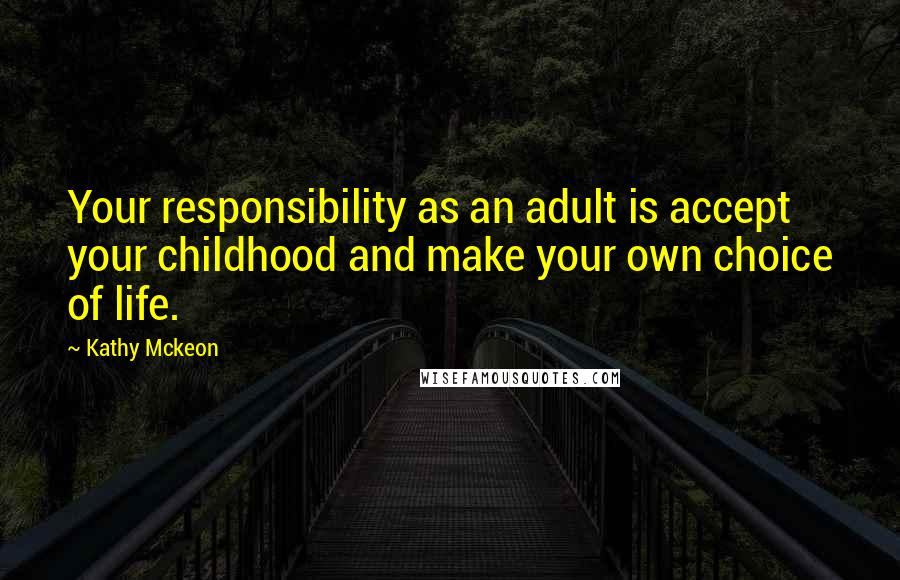 Kathy Mckeon Quotes: Your responsibility as an adult is accept your childhood and make your own choice of life.