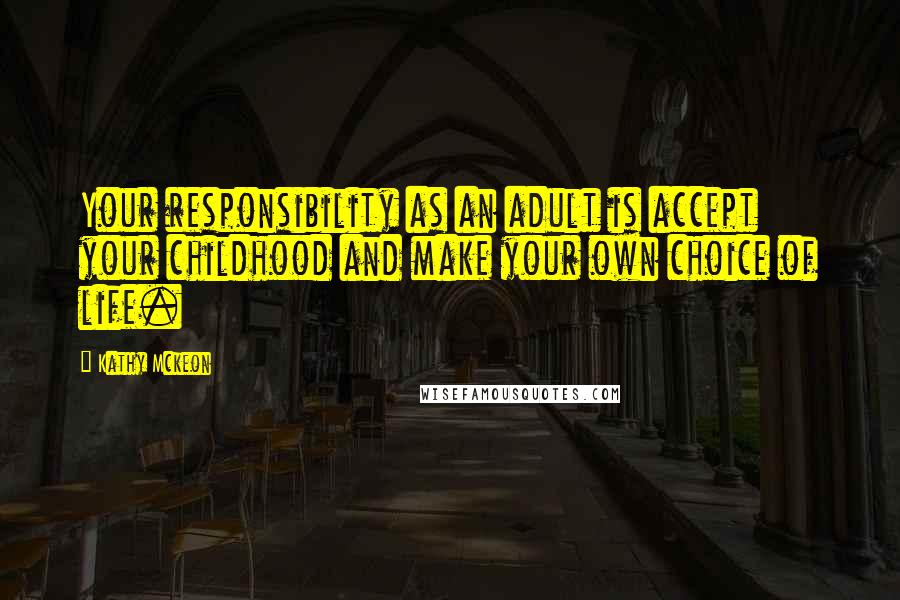 Kathy Mckeon Quotes: Your responsibility as an adult is accept your childhood and make your own choice of life.