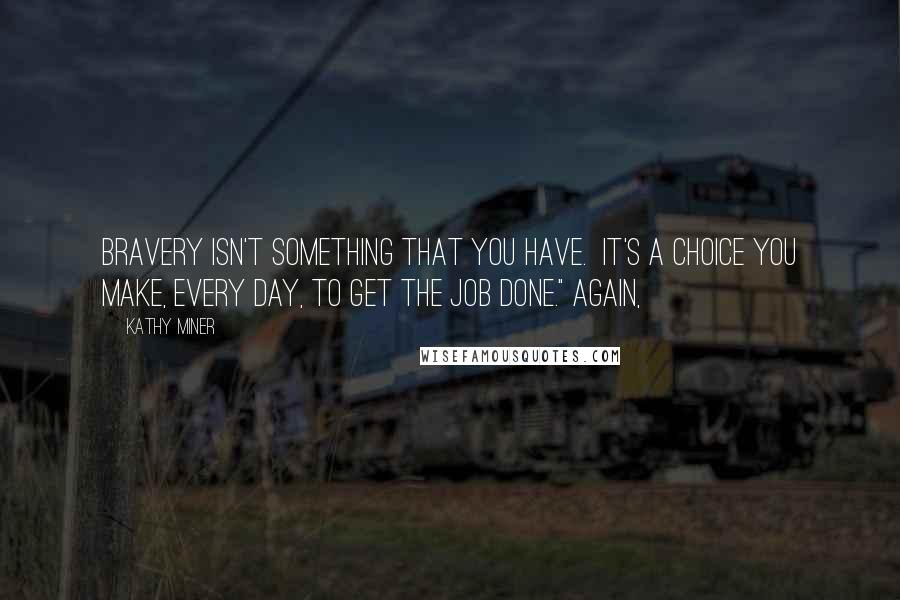 Kathy Miner Quotes: Bravery isn't something that you have. It's a choice you make, every day, to get the job done." Again,