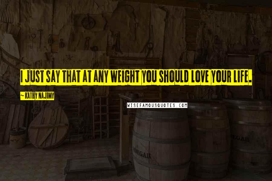 Kathy Najimy Quotes: I just say that at any weight you should love your life.