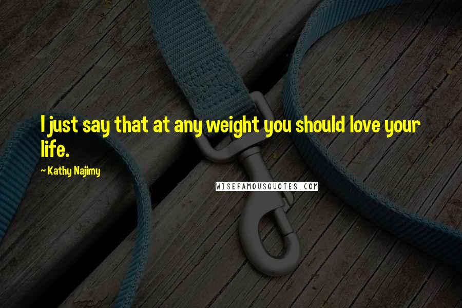 Kathy Najimy Quotes: I just say that at any weight you should love your life.