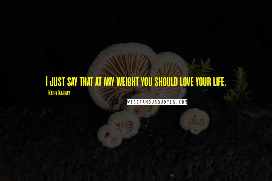 Kathy Najimy Quotes: I just say that at any weight you should love your life.