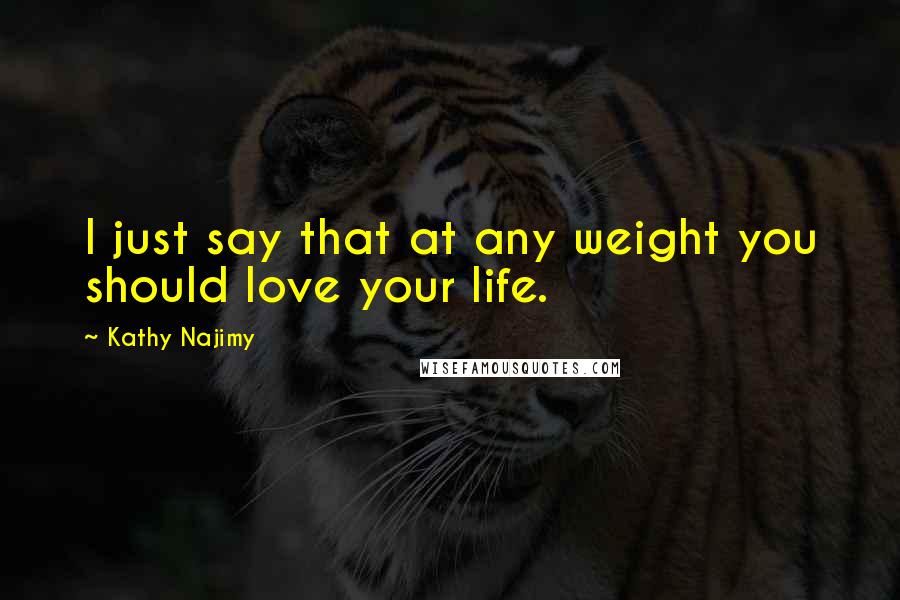 Kathy Najimy Quotes: I just say that at any weight you should love your life.