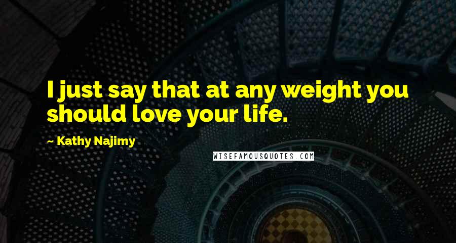 Kathy Najimy Quotes: I just say that at any weight you should love your life.