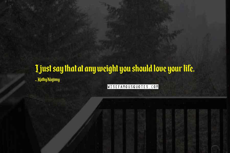 Kathy Najimy Quotes: I just say that at any weight you should love your life.