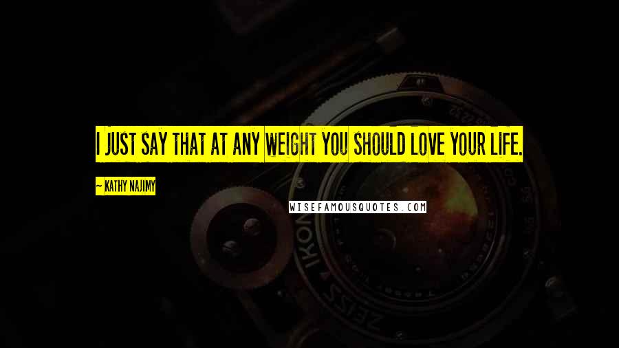 Kathy Najimy Quotes: I just say that at any weight you should love your life.