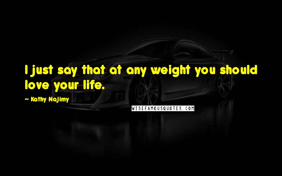 Kathy Najimy Quotes: I just say that at any weight you should love your life.