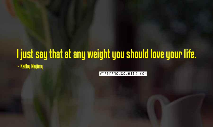 Kathy Najimy Quotes: I just say that at any weight you should love your life.