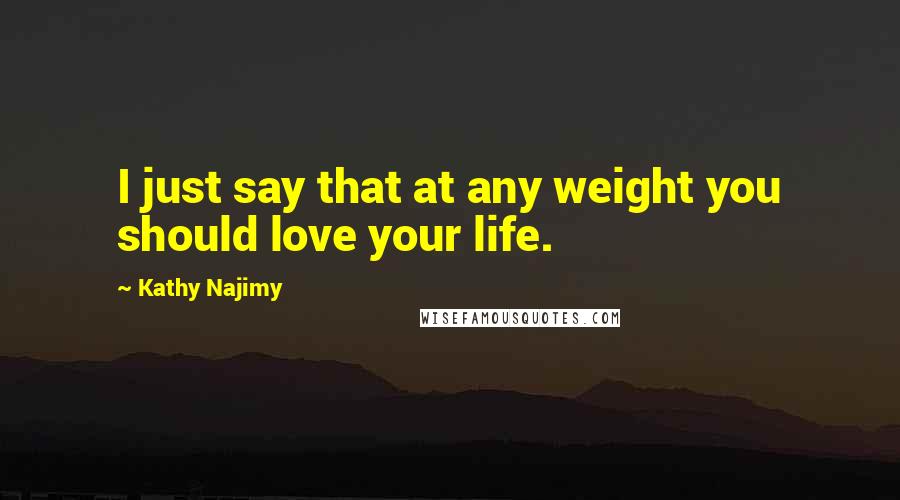 Kathy Najimy Quotes: I just say that at any weight you should love your life.