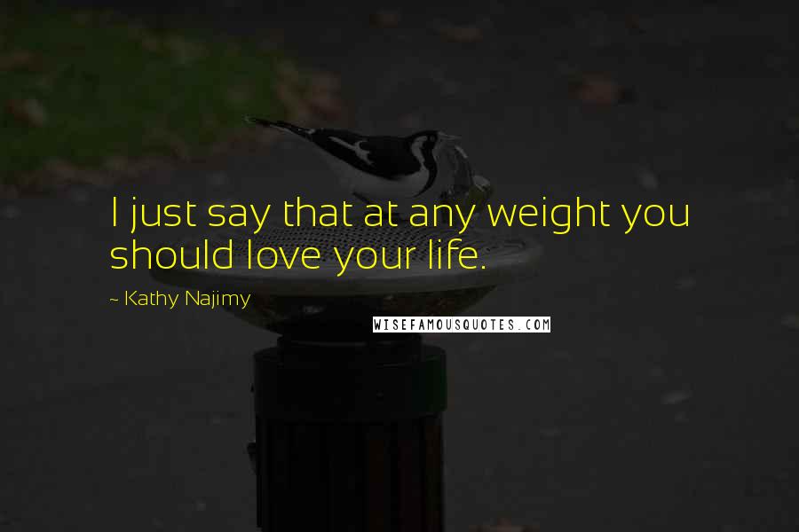 Kathy Najimy Quotes: I just say that at any weight you should love your life.