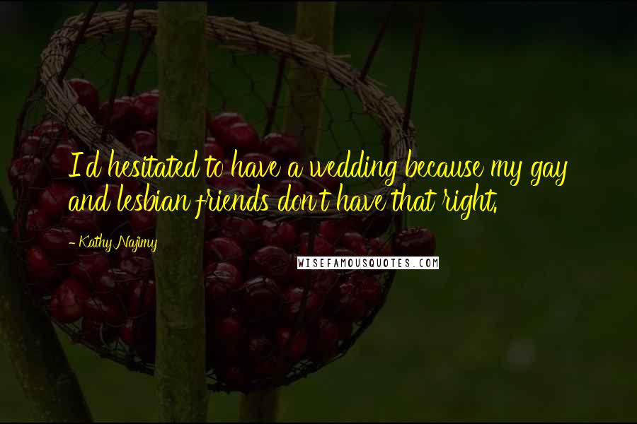 Kathy Najimy Quotes: I'd hesitated to have a wedding because my gay and lesbian friends don't have that right.