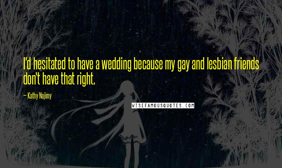 Kathy Najimy Quotes: I'd hesitated to have a wedding because my gay and lesbian friends don't have that right.