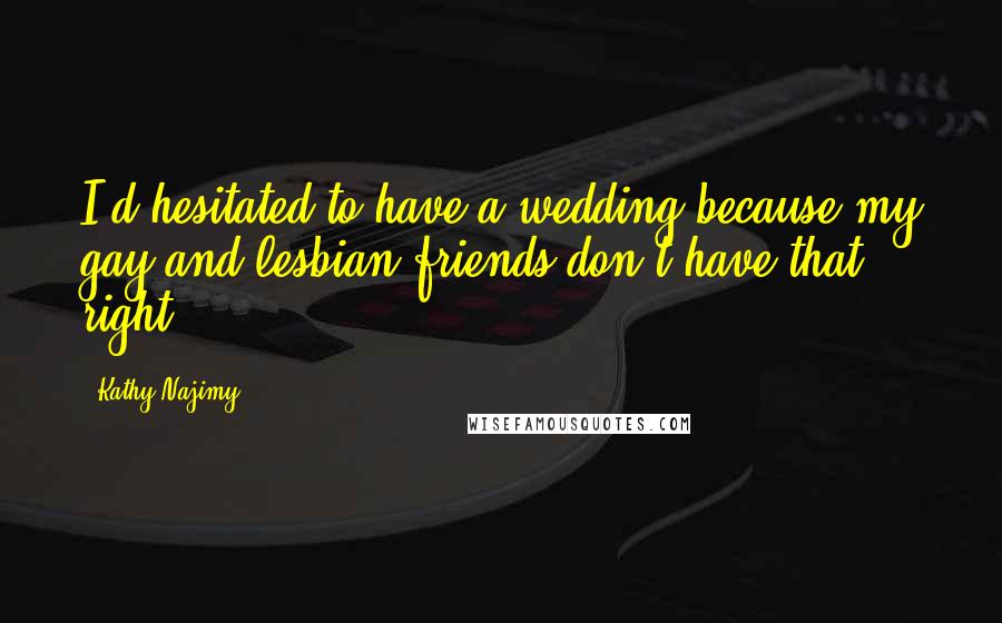 Kathy Najimy Quotes: I'd hesitated to have a wedding because my gay and lesbian friends don't have that right.