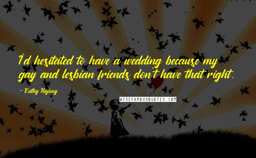 Kathy Najimy Quotes: I'd hesitated to have a wedding because my gay and lesbian friends don't have that right.