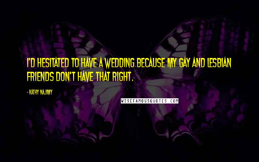 Kathy Najimy Quotes: I'd hesitated to have a wedding because my gay and lesbian friends don't have that right.