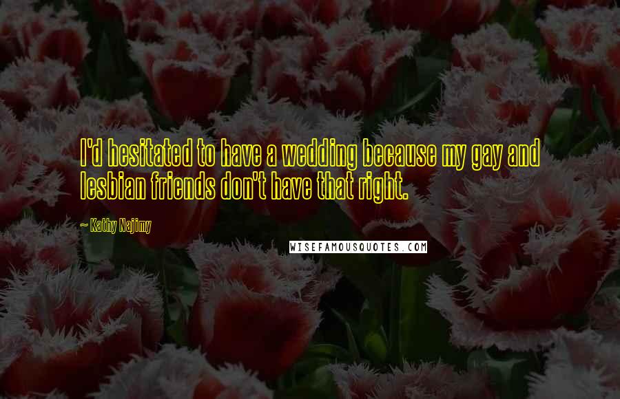 Kathy Najimy Quotes: I'd hesitated to have a wedding because my gay and lesbian friends don't have that right.