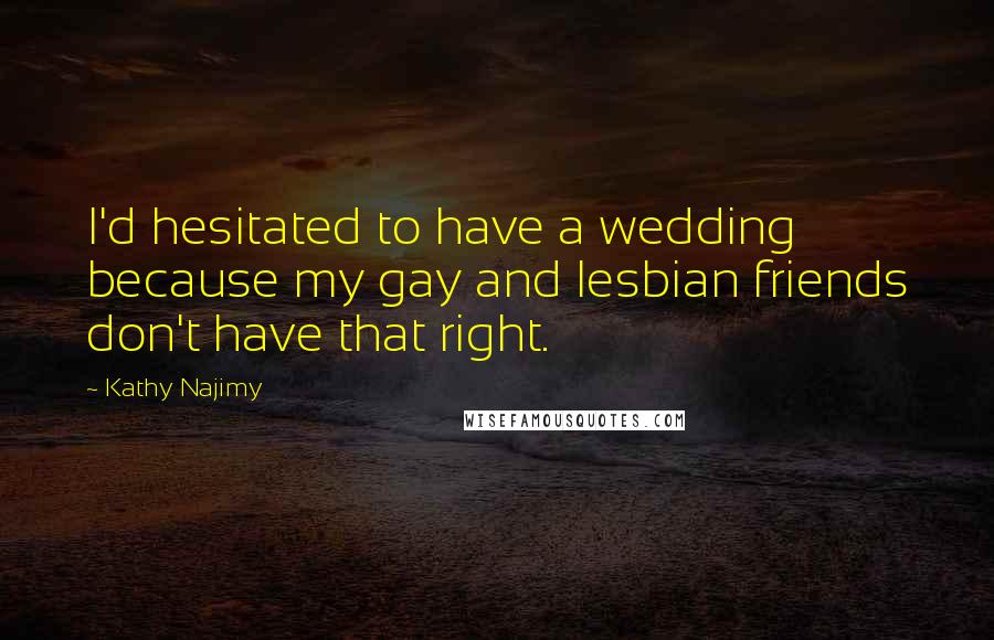 Kathy Najimy Quotes: I'd hesitated to have a wedding because my gay and lesbian friends don't have that right.