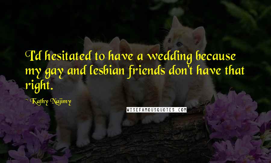 Kathy Najimy Quotes: I'd hesitated to have a wedding because my gay and lesbian friends don't have that right.