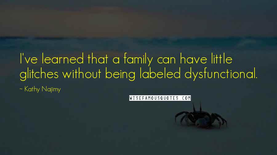 Kathy Najimy Quotes: I've learned that a family can have little glitches without being labeled dysfunctional.