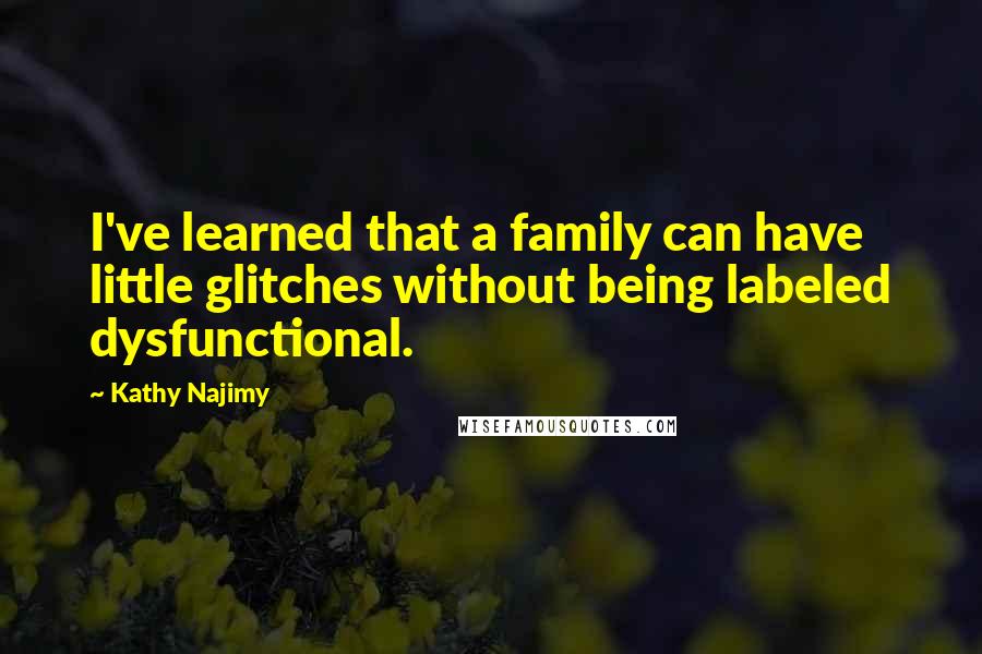 Kathy Najimy Quotes: I've learned that a family can have little glitches without being labeled dysfunctional.