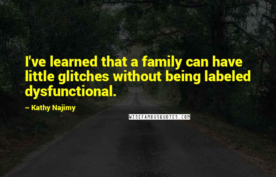 Kathy Najimy Quotes: I've learned that a family can have little glitches without being labeled dysfunctional.