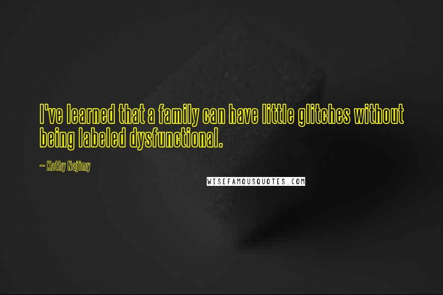 Kathy Najimy Quotes: I've learned that a family can have little glitches without being labeled dysfunctional.