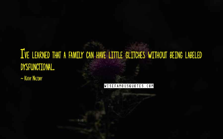Kathy Najimy Quotes: I've learned that a family can have little glitches without being labeled dysfunctional.
