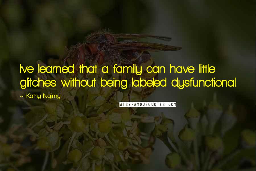 Kathy Najimy Quotes: I've learned that a family can have little glitches without being labeled dysfunctional.